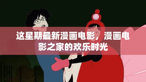 最新漫画电影，漫画电影之家的欢乐时光本周回顾