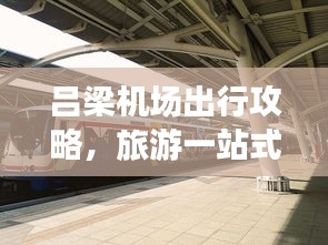 吕梁机场出行攻略，旅游一站式指南，带你玩转机场之旅！