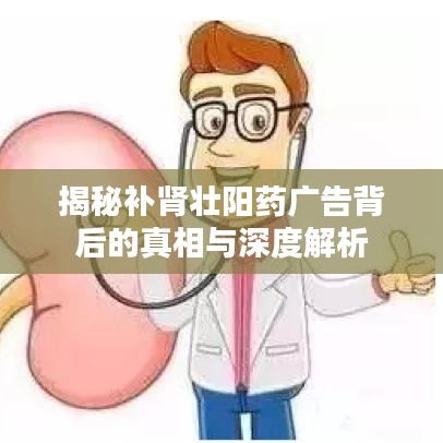 揭秘补肾壮阳药广告背后的真相与深度解析