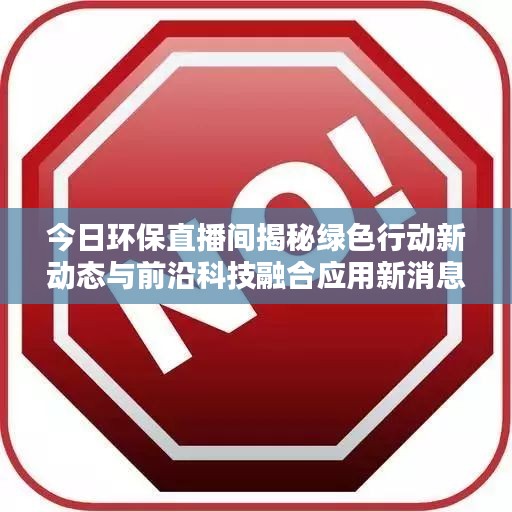 今日环保直播间揭秘绿色行动新动态与前沿科技融合应用新消息