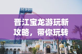 晋江宝龙游玩新攻略，带你玩转宝地！