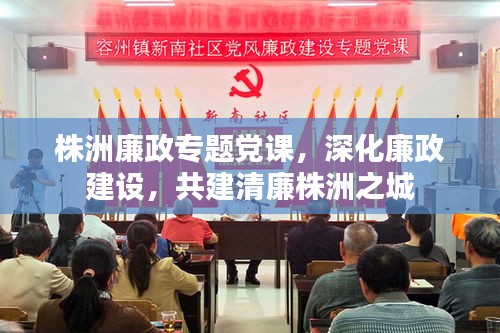 株洲廉政专题党课，深化廉政建设，共建清廉株洲之城