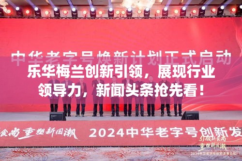 乐华梅兰创新引领，展现行业领导力，新闻头条抢先看！