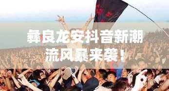 彝良龙安抖音新潮流风暴来袭！