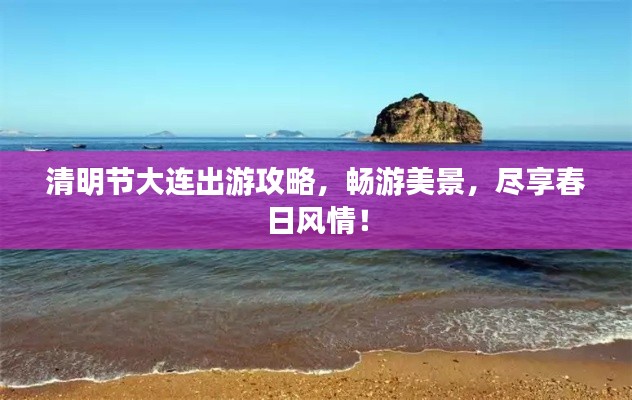清明节大连出游攻略，畅游美景，尽享春日风情！