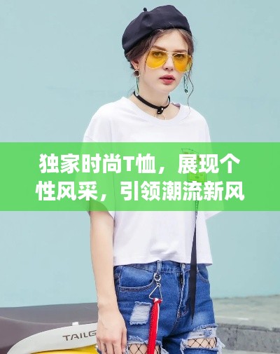 独家时尚T恤，展现个性风采，引领潮流新风尚！