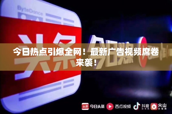 今日热点引爆全网！最新广告视频席卷来袭！