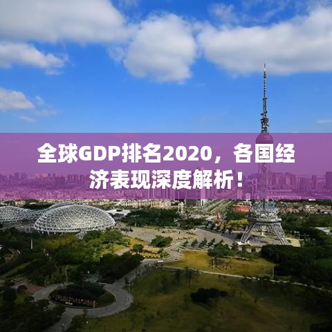 全球GDP排名2020，各国经济表现深度解析！