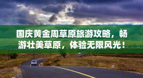 国庆黄金周草原旅游攻略，畅游壮美草原，体验无限风光！