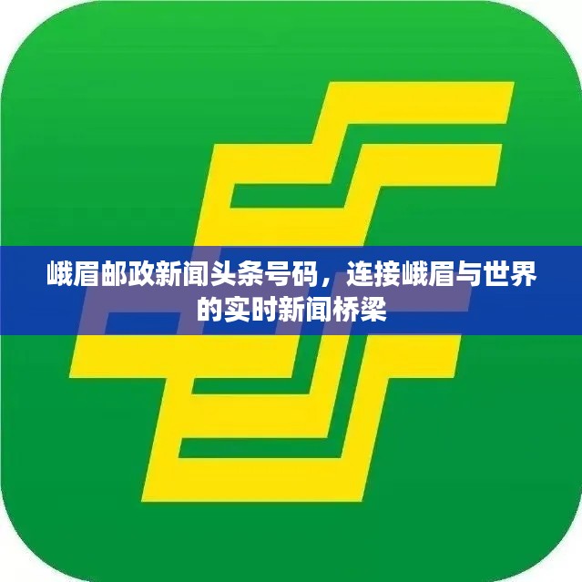 峨眉邮政新闻头条号码，连接峨眉与世界的实时新闻桥梁