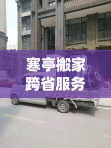 寒亭搬家跨省服务最新动态，一站式解决方案，轻松搬家无忧！