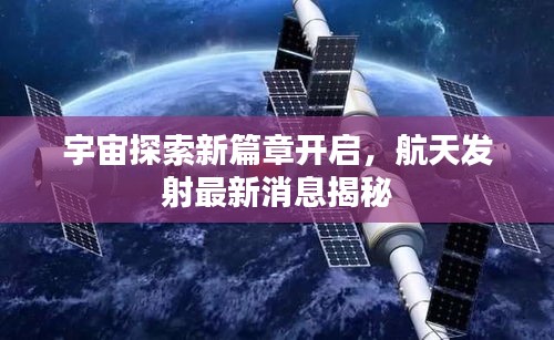 宇宙探索新篇章开启，航天发射最新消息揭秘